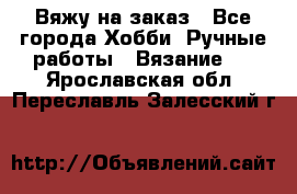 Вяжу на заказ - Все города Хобби. Ручные работы » Вязание   . Ярославская обл.,Переславль-Залесский г.